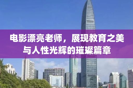 电影漂亮老师，展现教育之美与人性光辉的璀璨篇章