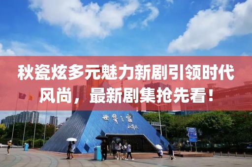 秋瓷炫多元魅力新剧引领时代风尚，最新剧集抢先看！