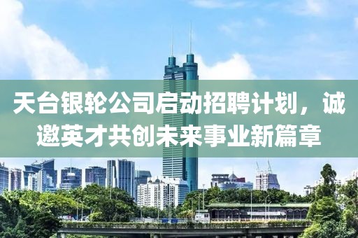 天台银轮公司启动招聘计划，诚邀英才共创未来事业新篇章
