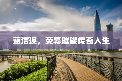 蓝洁瑛，荧幕璀璨传奇人生