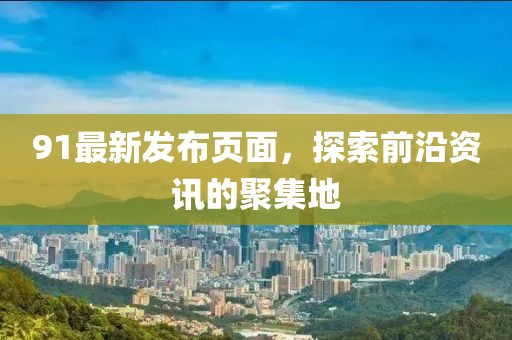 91最新发布页面，探索前沿资讯的聚集地