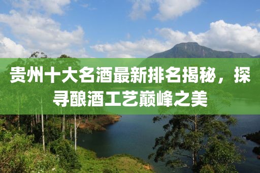 贵州十大名酒最新排名揭秘，探寻酿酒工艺巅峰之美