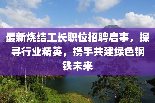最新烧结工长职位招聘启事，探寻行业精英，携手共建绿色钢铁未来