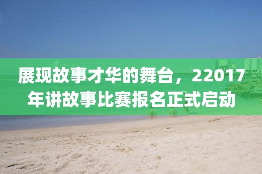 展现故事才华的舞台，22017年讲故事比赛报名正式启动