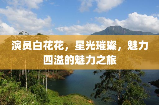 演员白花花，星光璀璨，魅力四溢的魅力之旅