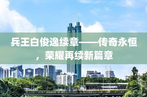 兵王白俊逸续章——传奇永恒，荣耀再续新篇章