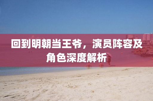 回到明朝当王爷，演员阵容及角色深度解析