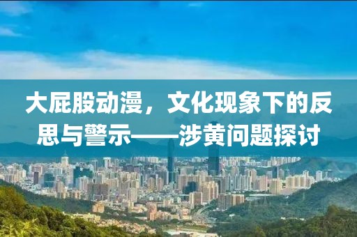 大屁股动漫，文化现象下的反思与警示——涉黄问题探讨