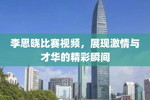 李思晓比赛视频，展现激情与才华的精彩瞬间