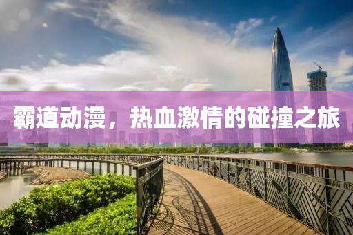 霸道动漫，热血激情的碰撞之旅