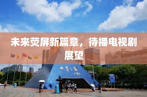 未来荧屏新篇章，待播电视剧展望