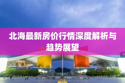 北海最新房价行情深度解析与趋势展望