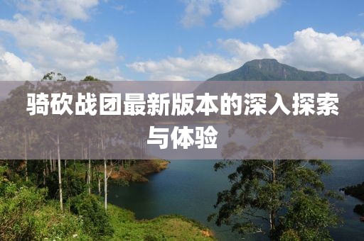 骑砍战团最新版本的深入探索与体验