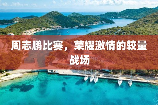 周志鹏比赛，荣耀激情的较量战场