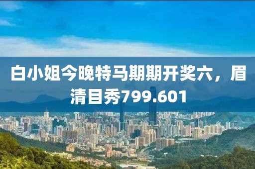 白小姐今晚特马期期开奖六，眉清目秀799.601