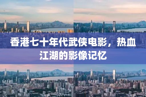 香港七十年代武侠电影，热血江湖的影像记忆
