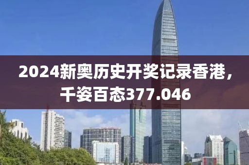 2024新奥历史开奖记录香港，千姿百态377.046
