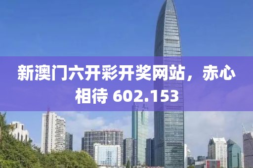 新澳门六开彩开奖网站，赤心相待 602.153