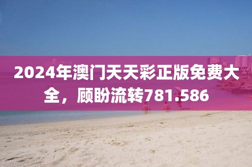 2024年澳门天天彩正版免费大全，顾盼流转781.586