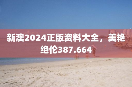 新澳2024正版资料大全，美艳绝伦387.664