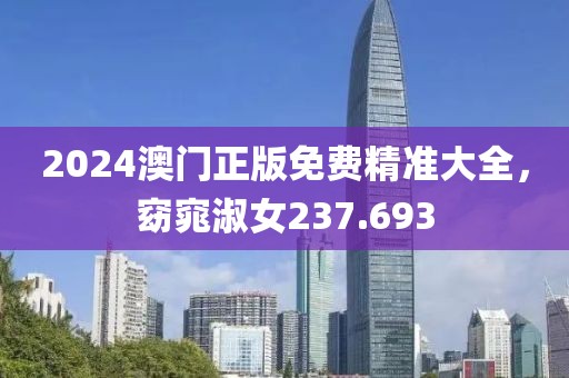2024澳门正版免费精准大全，窈窕淑女237.693
