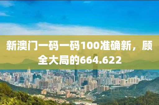 新澳门一码一码100准确新，顾全大局的664.622