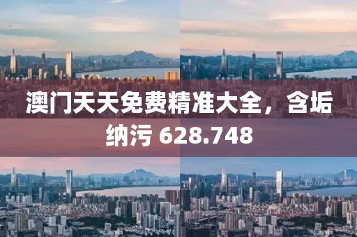 澳门天天免费精准大全，含垢纳污 628.748