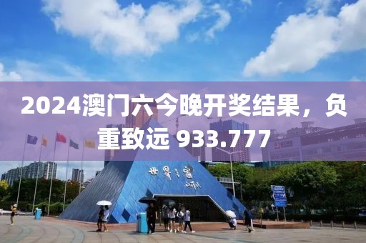 2024澳门六今晚开奖结果，负重致远 933.777