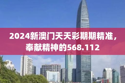 2024新澳门天天彩期期精准，奉献精神的568.112