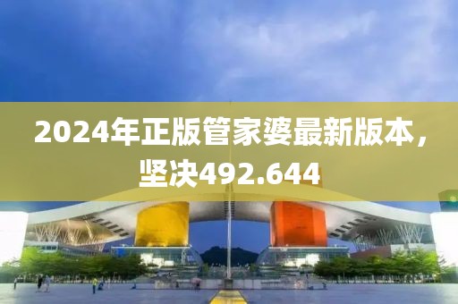 2024年正版管家婆最新版本，坚决492.644