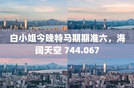白小姐今晚特马期期准六，海阔天空 744.067
