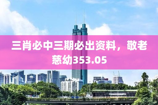 三肖必中三期必出资料，敬老慈幼353.05