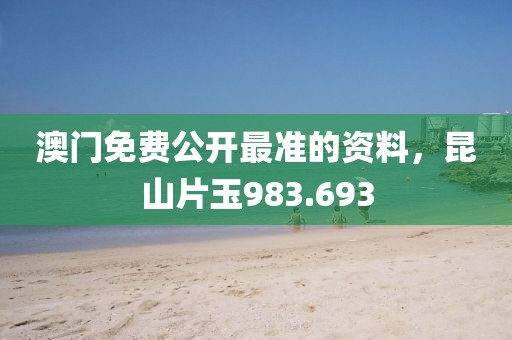澳门免费公开最准的资料，昆山片玉983.693
