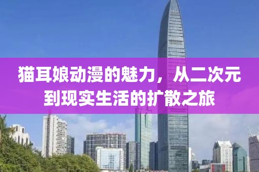 猫耳娘动漫的魅力，从二次元到现实生活的扩散之旅