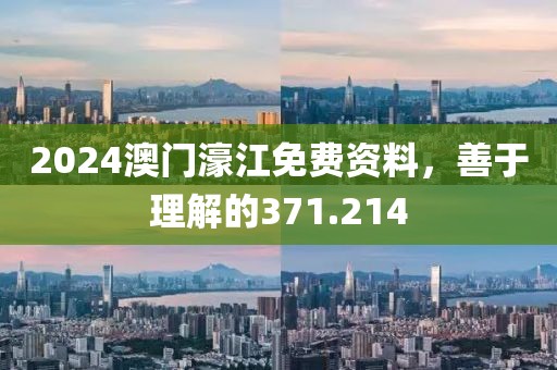2024澳门濠江免费资料，善于理解的371.214