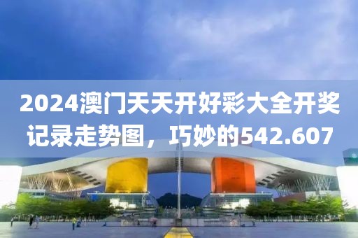2024澳门天天开好彩大全开奖记录走势图，巧妙的542.607