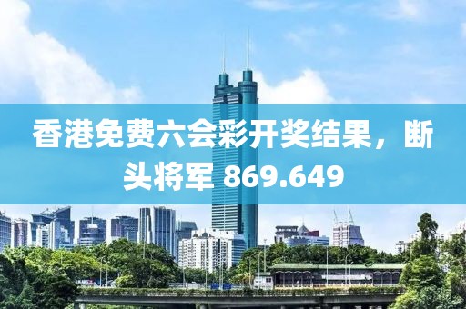 香港免费六会彩开奖结果，断头将军 869.649