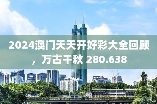 2024澳门天天开好彩大全回顾，万古千秋 280.638