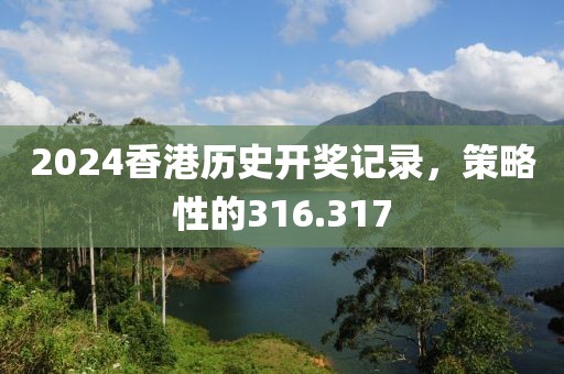 2024香港历史开奖记录，策略性的316.317