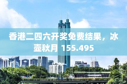 香港二四六开奖免费结果，冰壶秋月 155.495
