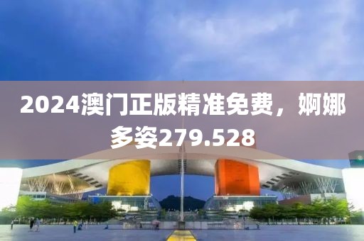 2024澳门正版精准免费，婀娜多姿279.528