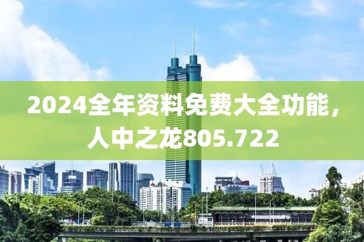 2024全年资料免费大全功能，人中之龙805.722