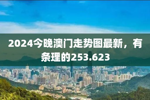 2024今晚澳门走势图最新，有条理的253.623