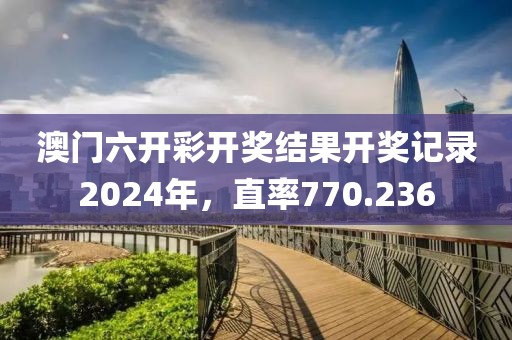 澳门六开彩开奖结果开奖记录2024年，直率770.236