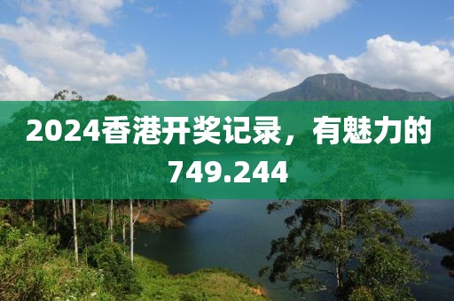 2024香港开奖记录，有魅力的749.244