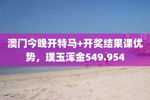 澳门今晚开特马+开奖结果课优势，璞玉浑金549.954