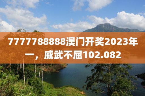 7777788888澳门开奖2023年一，威武不屈102.082