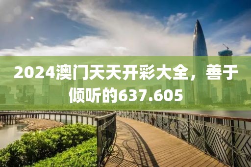2024澳门天天开彩大全，善于倾听的637.605