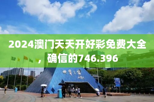2024澳门天天开好彩免费大全，确信的746.396