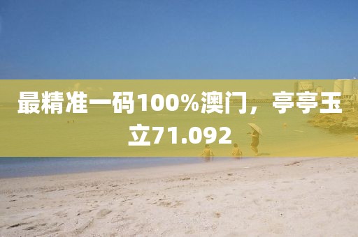 最精准一码100%澳门，亭亭玉立71.092